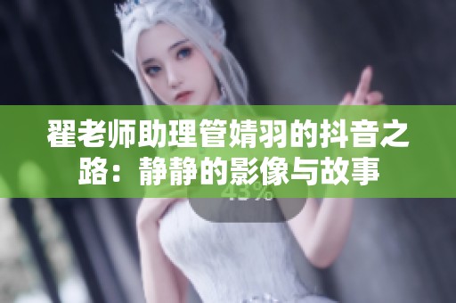 翟老师助理管婧羽的抖音之路：静静的影像与故事