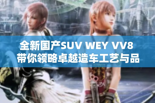 全新国产SUV WEY VV8 带你领略卓越造车工艺与品质魅力