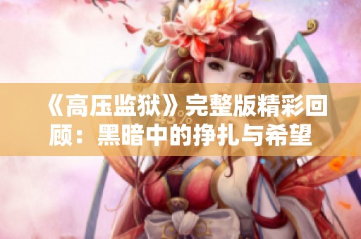 《高压监狱》完整版精彩回顾：黑暗中的挣扎与希望