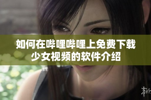 如何在哔哩哔哩上免费下载少女视频的软件介绍