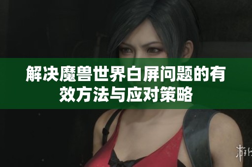 解决魔兽世界白屏问题的有效方法与应对策略