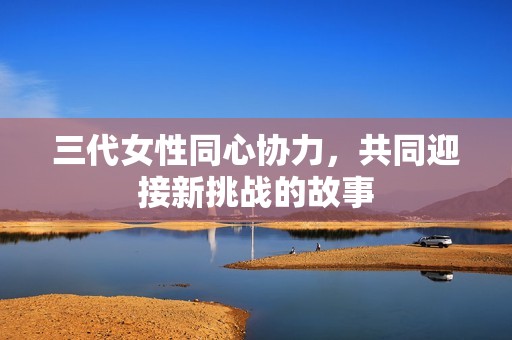 三代女性同心协力，共同迎接新挑战的故事