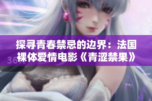 探寻青春禁忌的边界：法国裸体爱情电影《青涩禁果》剖析