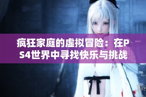 疯狂家庭的虚拟冒险：在PS4世界中寻找快乐与挑战