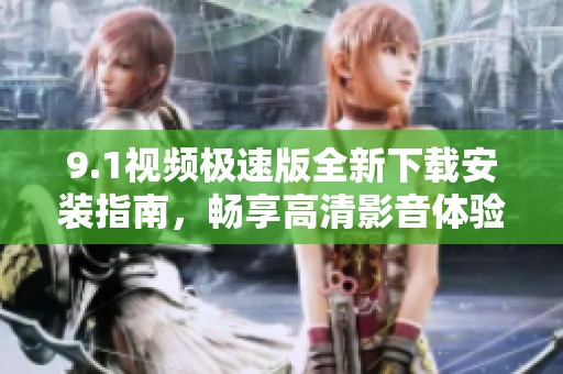 9.1视频极速版全新下载安装指南，畅享高清影音体验