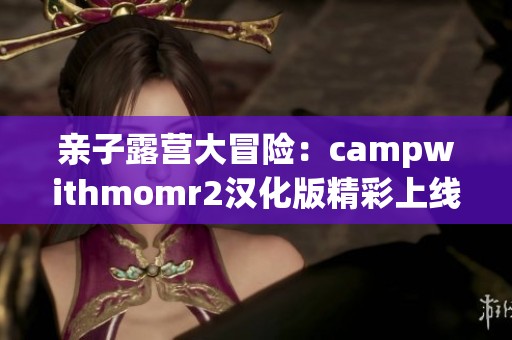 亲子露营大冒险：campwithmomr2汉化版精彩上线