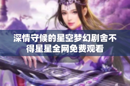 深情守候的星空梦幻剧舍不得星星全网免费观看