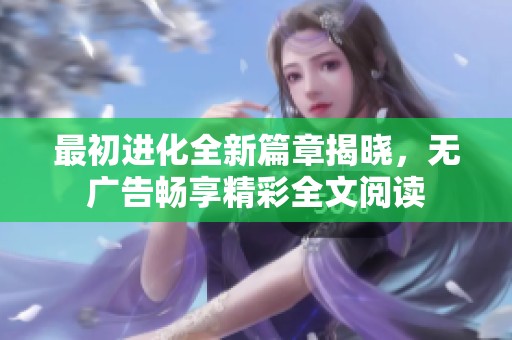 最初进化全新篇章揭晓，无广告畅享精彩全文阅读