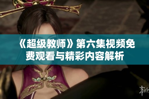 《超级教师》第六集视频免费观看与精彩内容解析