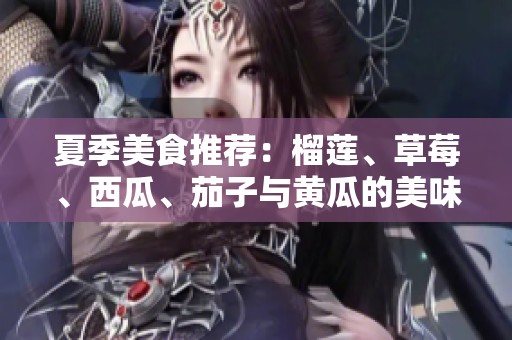 夏季美食推荐：榴莲、草莓、西瓜、茄子与黄瓜的美味搭配