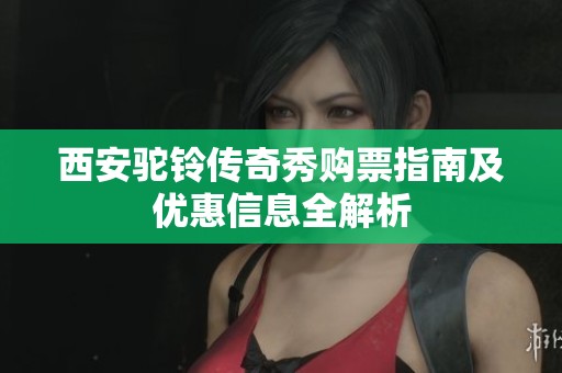 西安驼铃传奇秀购票指南及优惠信息全解析