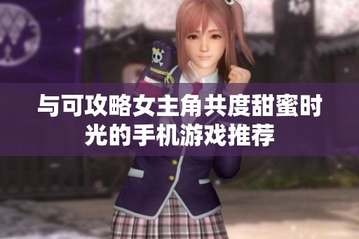 与可攻略女主角共度甜蜜时光的手机游戏推荐