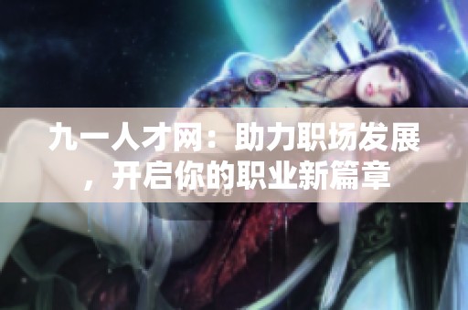 九一人才网：助力职场发展，开启你的职业新篇章