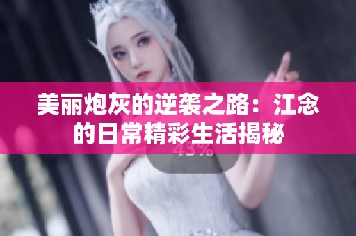 美丽炮灰的逆袭之路：江念的日常精彩生活揭秘