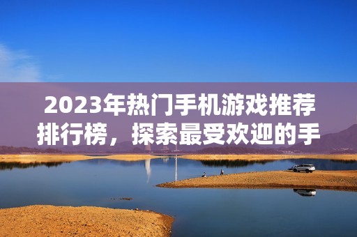 2023年热门手机游戏推荐排行榜，探索最受欢迎的手游全景