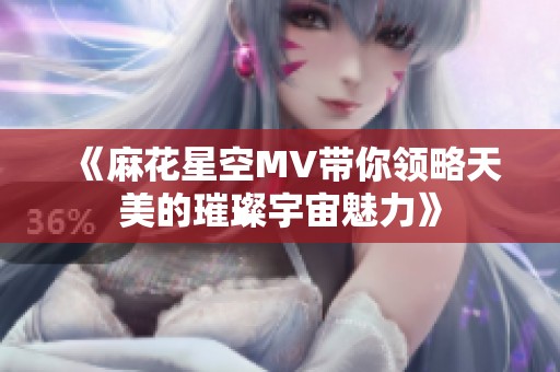 《麻花星空MV带你领略天美的璀璨宇宙魅力》