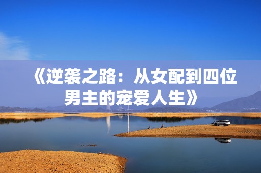 《逆袭之路：从女配到四位男主的宠爱人生》