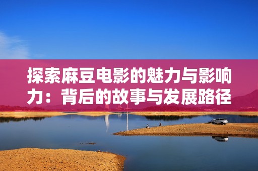 探索麻豆电影的魅力与影响力：背后的故事与发展路径