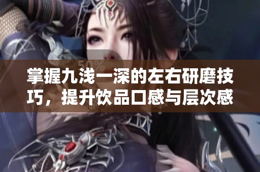 掌握九浅一深的左右研磨技巧，提升饮品口感与层次感