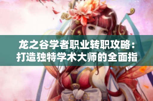 龙之谷学者职业转职攻略：打造独特学术大师的全面指南