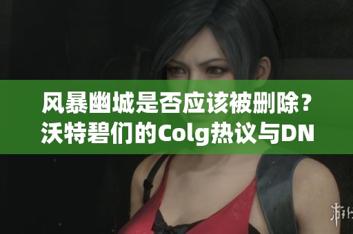 风暴幽城是否应该被删除？沃特碧们的Colg热议与DNF探讨
