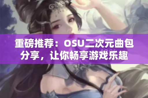 重磅推荐：OSU二次元曲包分享，让你畅享游戏乐趣