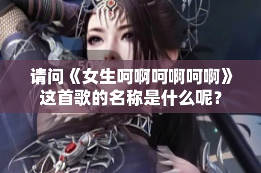请问《女生呵啊呵啊呵啊》这首歌的名称是什么呢？