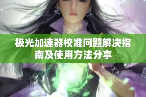 极光加速器校准问题解决指南及使用方法分享