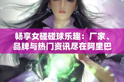 畅享女碰碰球乐趣：厂家、品牌与热门资讯尽在阿里巴巴