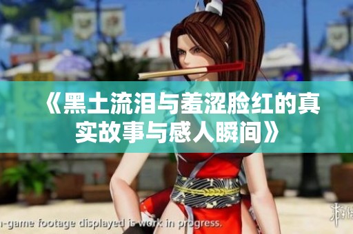 《黑土流泪与羞涩脸红的真实故事与感人瞬间》