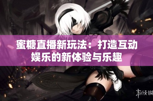 蜜糖直播新玩法：打造互动娱乐的新体验与乐趣