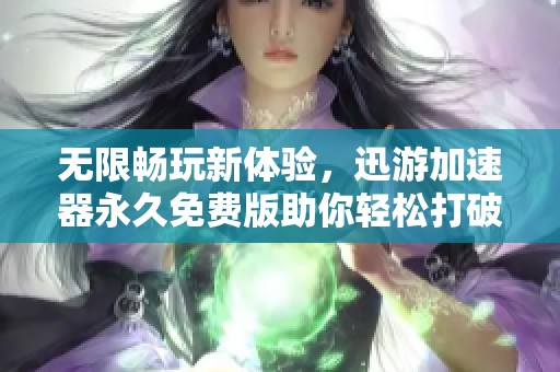无限畅玩新体验，迅游加速器永久免费版助你轻松打破付费束缚