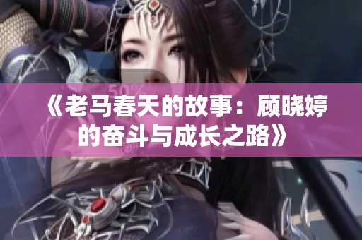 《老马春天的故事：顾晓婷的奋斗与成长之路》