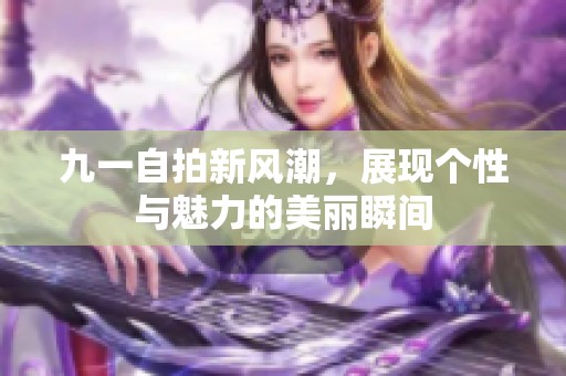 九一自拍新风潮，展现个性与魅力的美丽瞬间