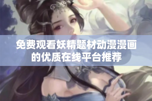 免费观看妖精题材动漫漫画的优质在线平台推荐