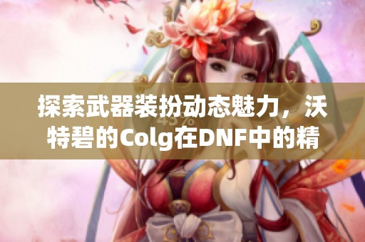 探索武器装扮动态魅力，沃特碧的Colg在DNF中的精彩表现