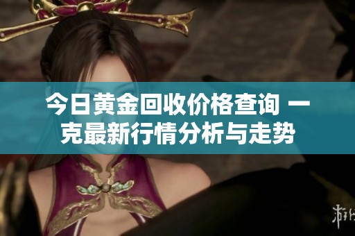 今日黄金回收价格查询 一克最新行情分析与走势