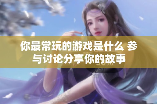 你最常玩的游戏是什么 参与讨论分享你的故事