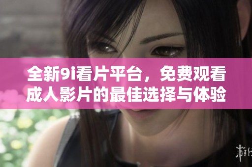 全新9i看片平台，免费观看成人影片的最佳选择与体验