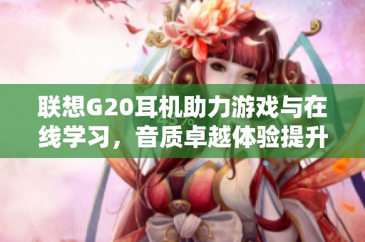 联想G20耳机助力游戏与在线学习，音质卓越体验提升