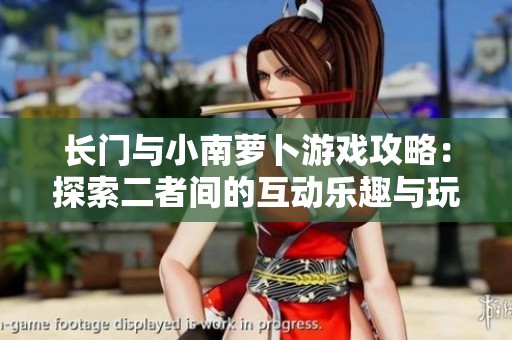 长门与小南萝卜游戏攻略：探索二者间的互动乐趣与玩法技巧