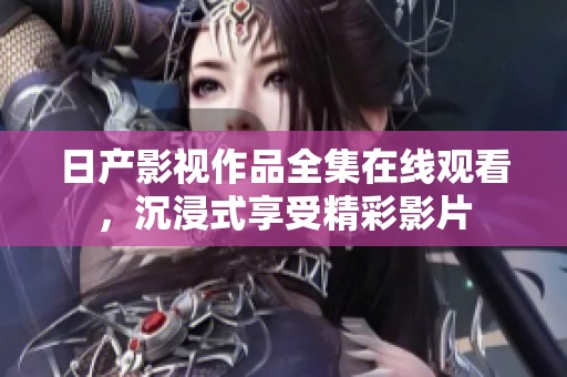 日产影视作品全集在线观看，沉浸式享受精彩影片