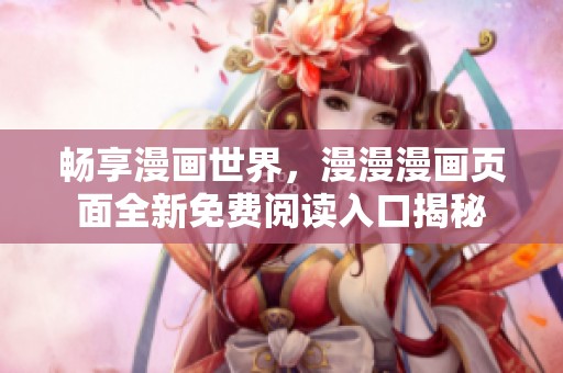 畅享漫画世界，漫漫漫画页面全新免费阅读入口揭秘