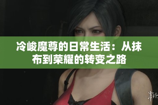 冷峻魔尊的日常生活：从抹布到荣耀的转变之路