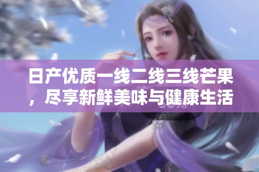日产优质一线二线三线芒果，尽享新鲜美味与健康生活