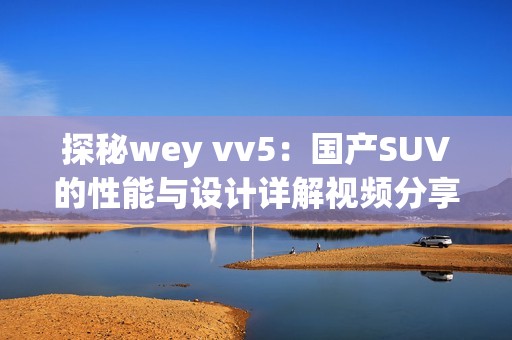 探秘wey vv5：国产SUV的性能与设计详解视频分享