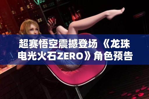 超赛悟空震撼登场 《龙珠电光火石ZERO》角色预告精彩发布