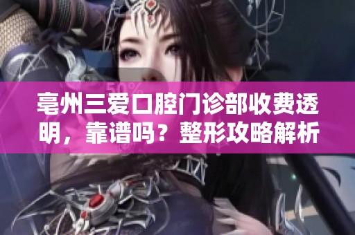 亳州三爱口腔门诊部收费透明，靠谱吗？整形攻略解析