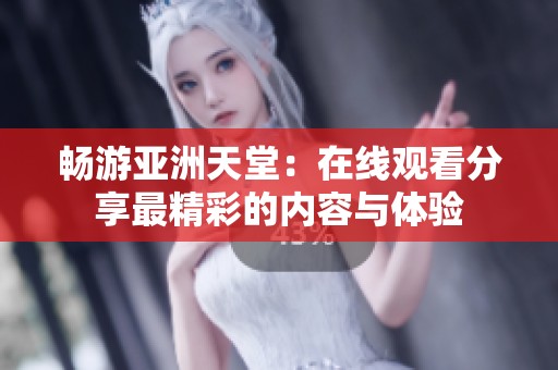 畅游亚洲天堂：在线观看分享最精彩的内容与体验