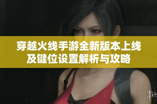 穿越火线手游全新版本上线及键位设置解析与攻略